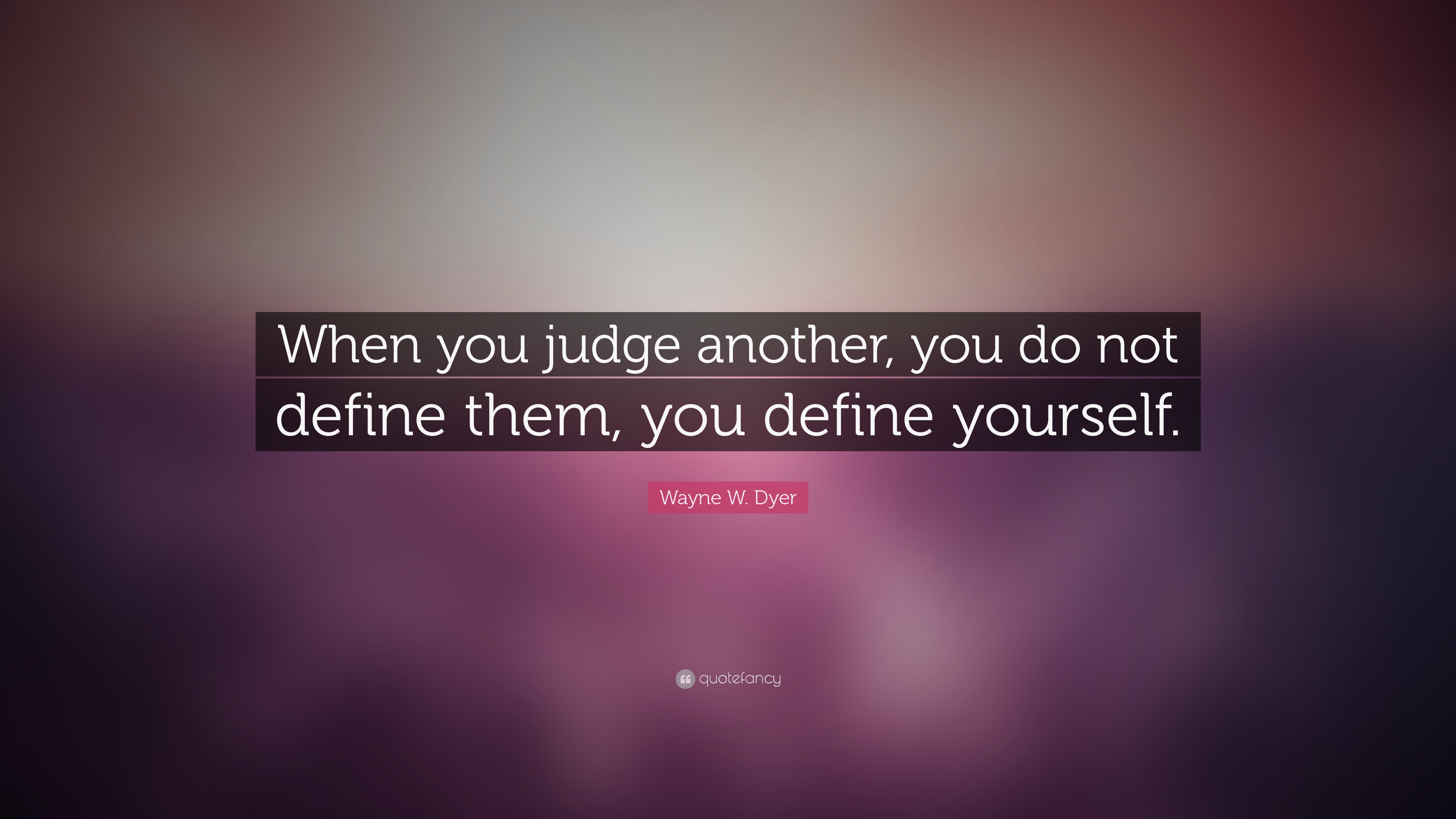 Wayne-W-Dyer-Quote-When-you-judge-another-you-do-not-define-them.jpg